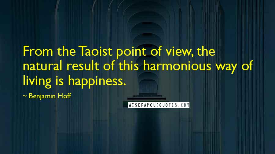 Benjamin Hoff Quotes: From the Taoist point of view, the natural result of this harmonious way of living is happiness.