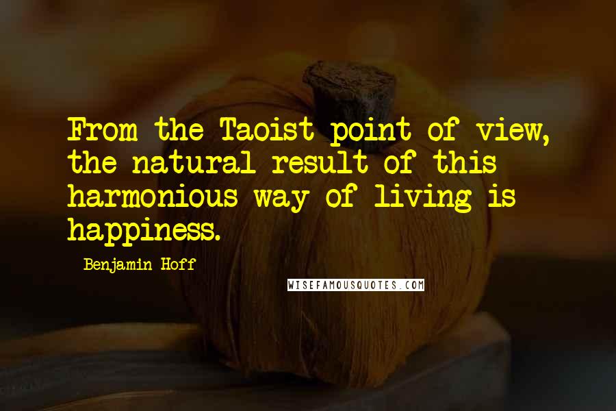 Benjamin Hoff Quotes: From the Taoist point of view, the natural result of this harmonious way of living is happiness.