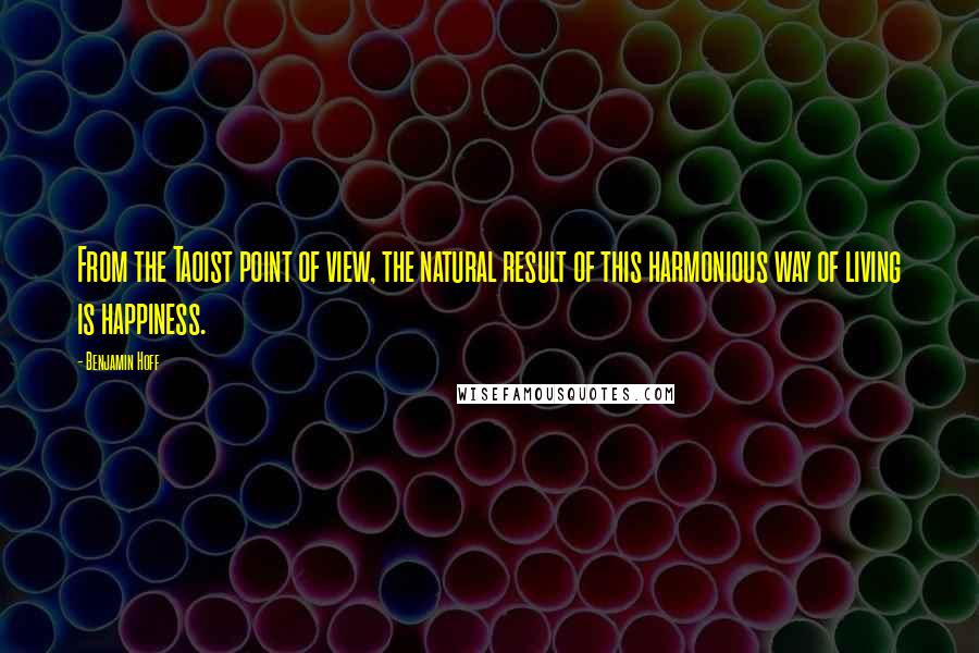 Benjamin Hoff Quotes: From the Taoist point of view, the natural result of this harmonious way of living is happiness.