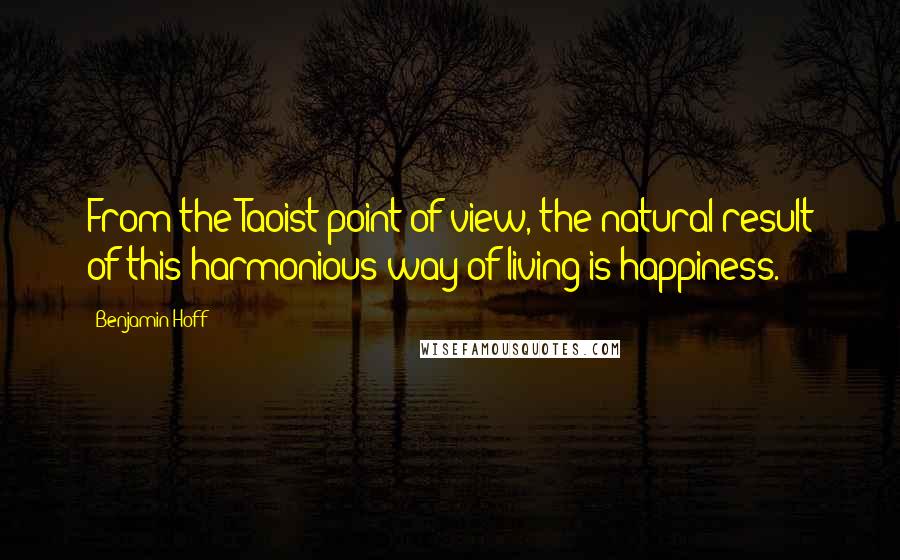 Benjamin Hoff Quotes: From the Taoist point of view, the natural result of this harmonious way of living is happiness.