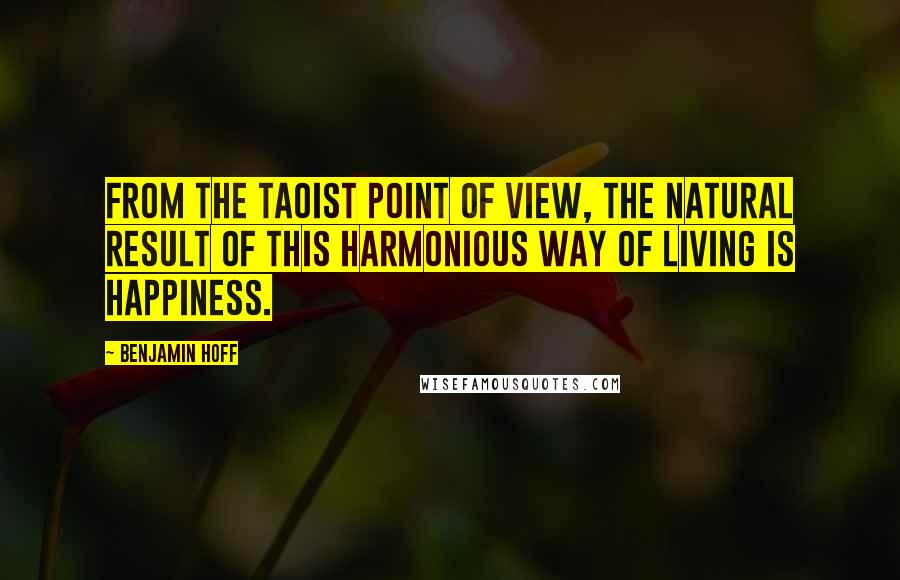 Benjamin Hoff Quotes: From the Taoist point of view, the natural result of this harmonious way of living is happiness.