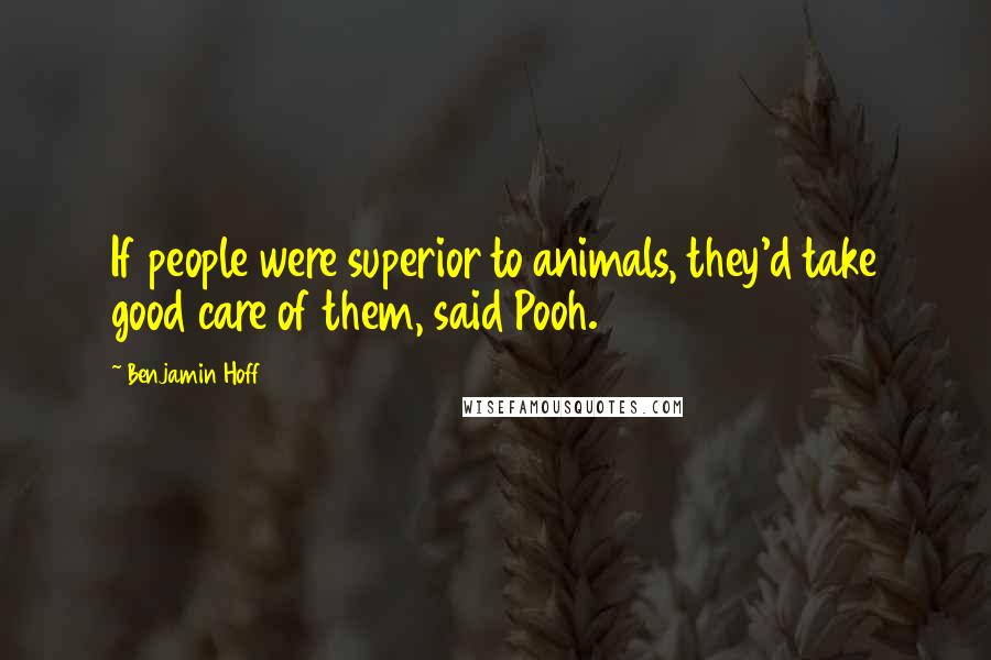 Benjamin Hoff Quotes: If people were superior to animals, they'd take good care of them, said Pooh.