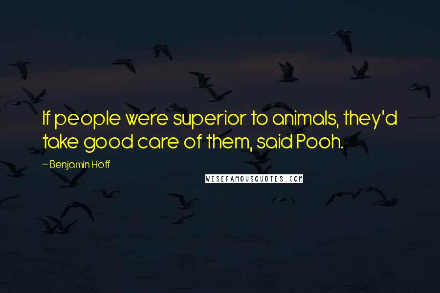 Benjamin Hoff Quotes: If people were superior to animals, they'd take good care of them, said Pooh.