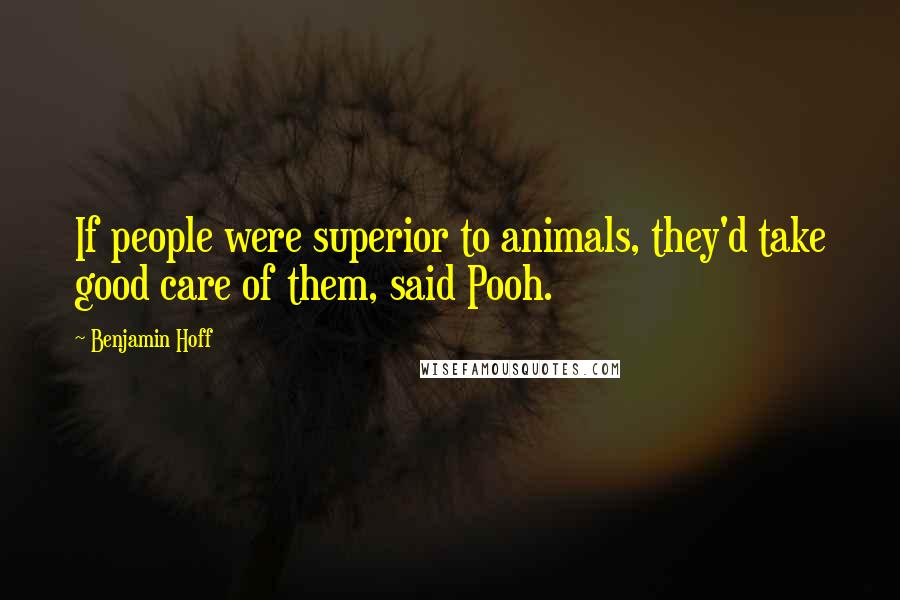 Benjamin Hoff Quotes: If people were superior to animals, they'd take good care of them, said Pooh.