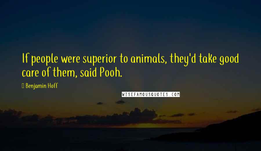 Benjamin Hoff Quotes: If people were superior to animals, they'd take good care of them, said Pooh.