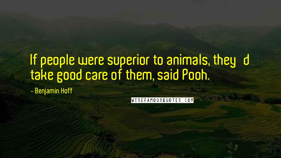 Benjamin Hoff Quotes: If people were superior to animals, they'd take good care of them, said Pooh.