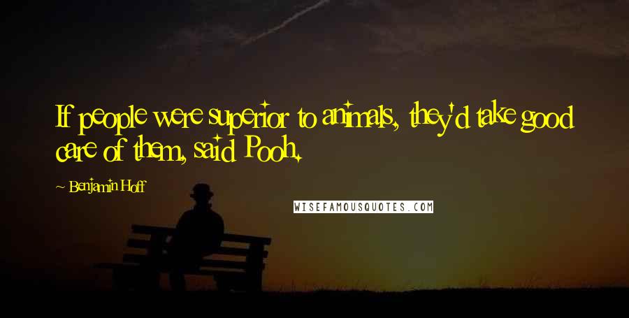 Benjamin Hoff Quotes: If people were superior to animals, they'd take good care of them, said Pooh.