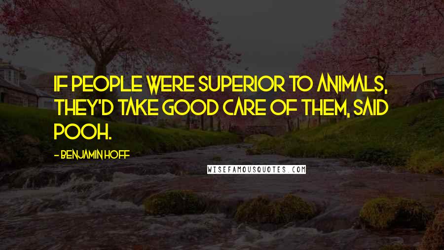 Benjamin Hoff Quotes: If people were superior to animals, they'd take good care of them, said Pooh.