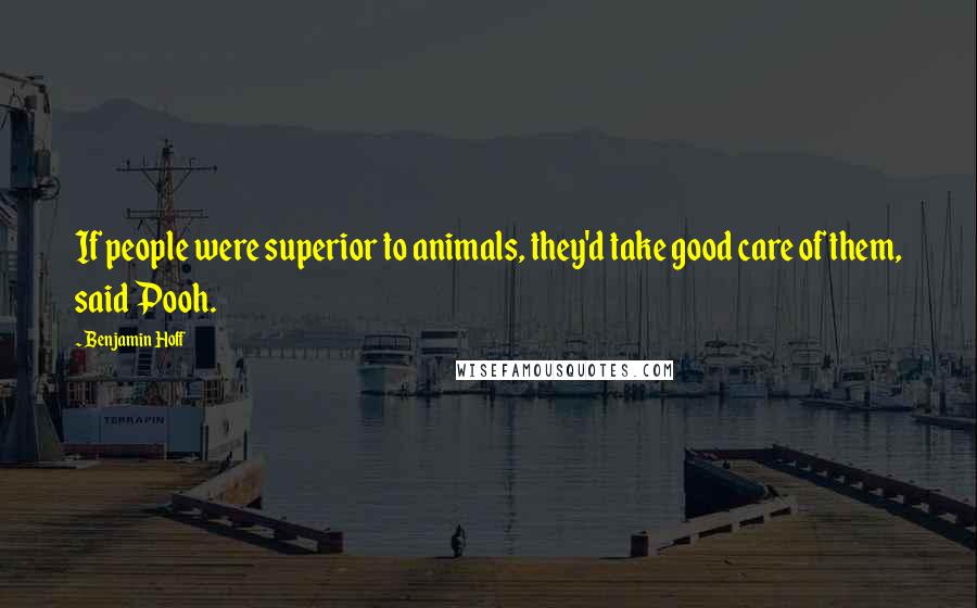 Benjamin Hoff Quotes: If people were superior to animals, they'd take good care of them, said Pooh.