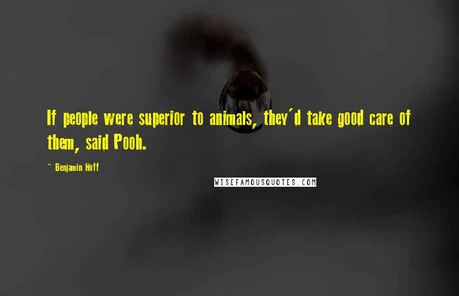 Benjamin Hoff Quotes: If people were superior to animals, they'd take good care of them, said Pooh.