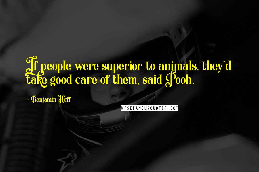 Benjamin Hoff Quotes: If people were superior to animals, they'd take good care of them, said Pooh.