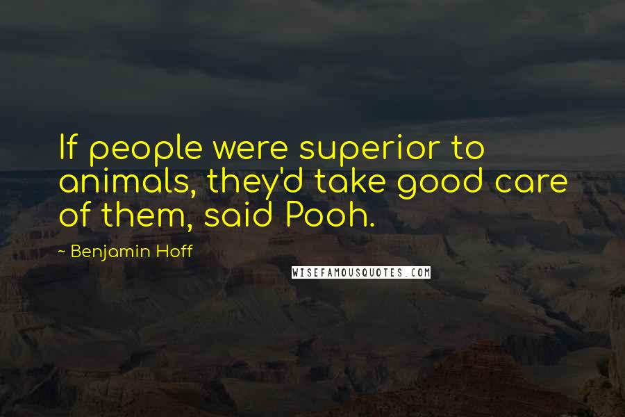 Benjamin Hoff Quotes: If people were superior to animals, they'd take good care of them, said Pooh.