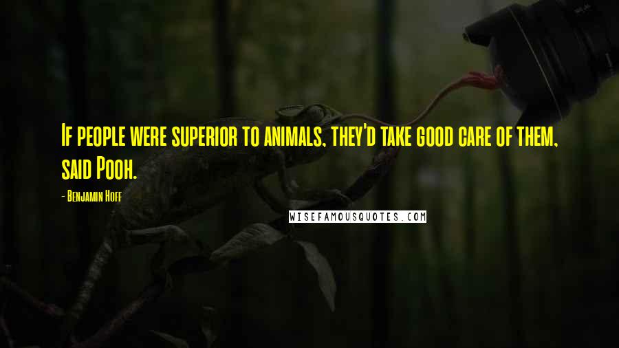 Benjamin Hoff Quotes: If people were superior to animals, they'd take good care of them, said Pooh.