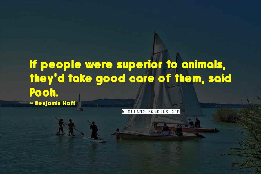 Benjamin Hoff Quotes: If people were superior to animals, they'd take good care of them, said Pooh.