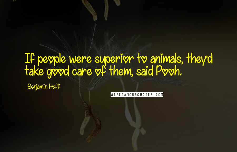 Benjamin Hoff Quotes: If people were superior to animals, they'd take good care of them, said Pooh.