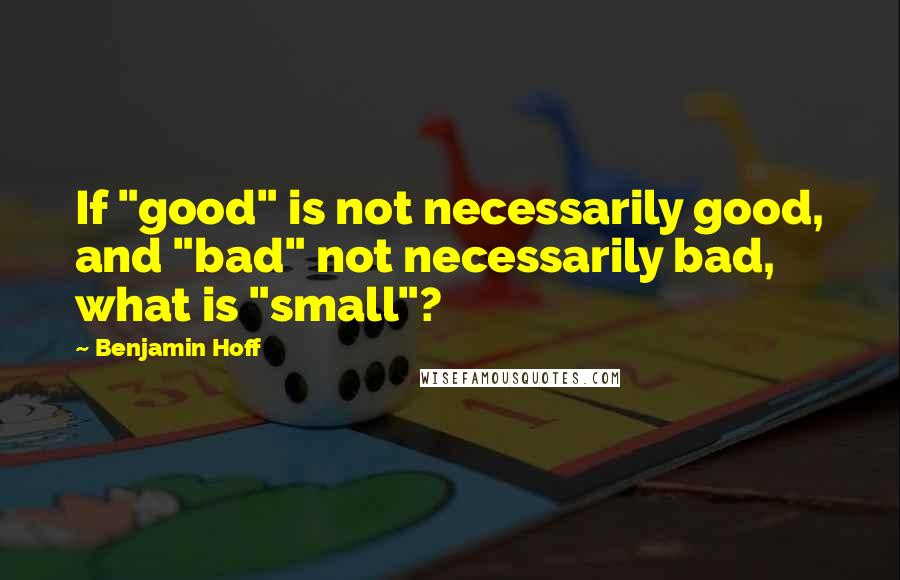 Benjamin Hoff Quotes: If "good" is not necessarily good, and "bad" not necessarily bad, what is "small"?