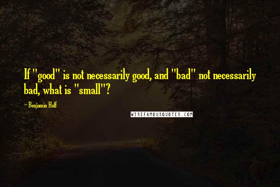 Benjamin Hoff Quotes: If "good" is not necessarily good, and "bad" not necessarily bad, what is "small"?