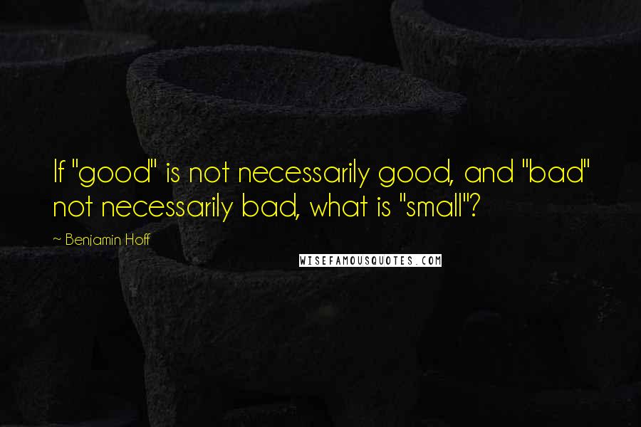 Benjamin Hoff Quotes: If "good" is not necessarily good, and "bad" not necessarily bad, what is "small"?