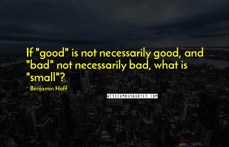 Benjamin Hoff Quotes: If "good" is not necessarily good, and "bad" not necessarily bad, what is "small"?