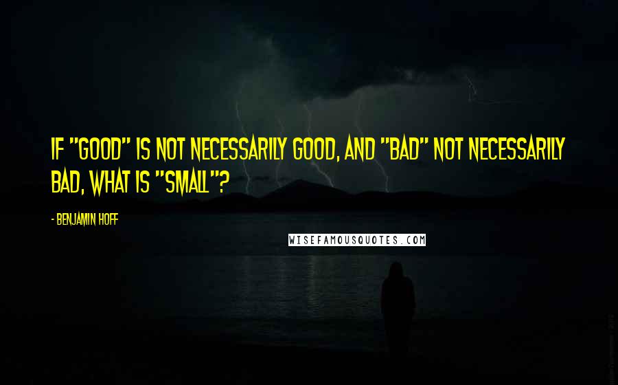 Benjamin Hoff Quotes: If "good" is not necessarily good, and "bad" not necessarily bad, what is "small"?