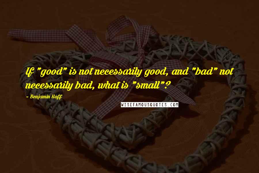 Benjamin Hoff Quotes: If "good" is not necessarily good, and "bad" not necessarily bad, what is "small"?