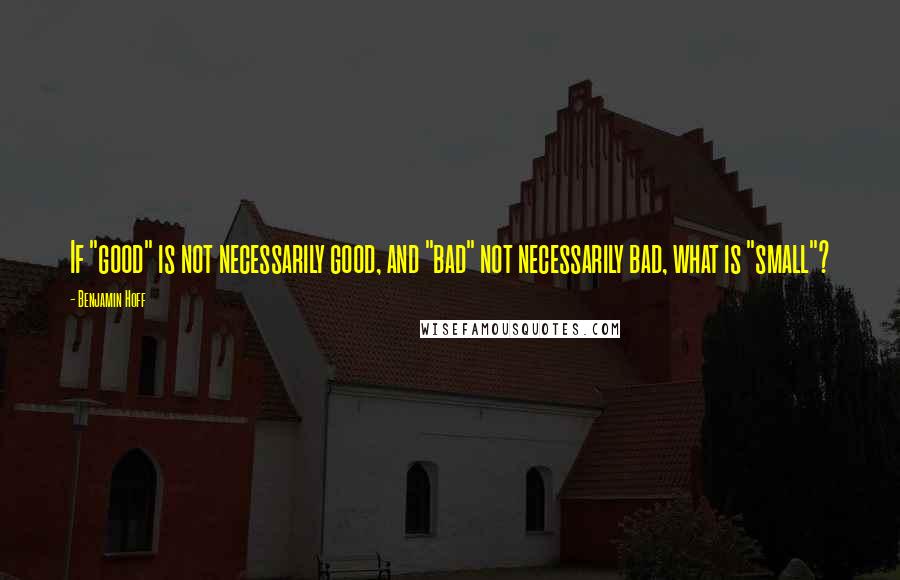 Benjamin Hoff Quotes: If "good" is not necessarily good, and "bad" not necessarily bad, what is "small"?