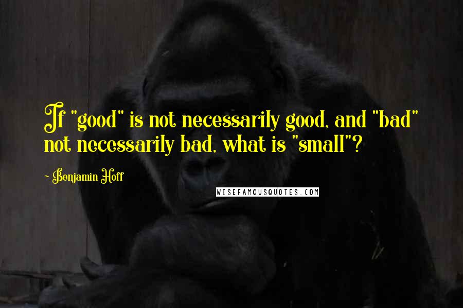 Benjamin Hoff Quotes: If "good" is not necessarily good, and "bad" not necessarily bad, what is "small"?