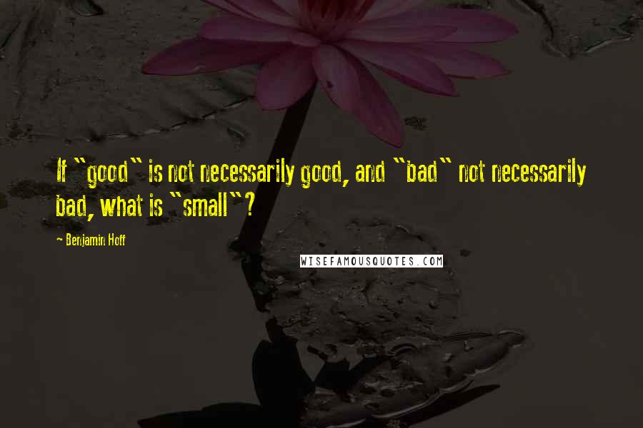 Benjamin Hoff Quotes: If "good" is not necessarily good, and "bad" not necessarily bad, what is "small"?