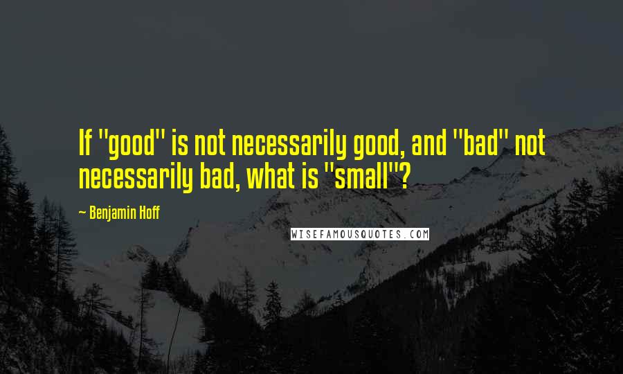 Benjamin Hoff Quotes: If "good" is not necessarily good, and "bad" not necessarily bad, what is "small"?