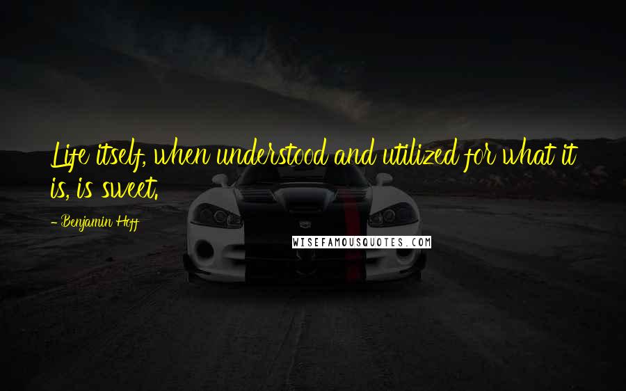 Benjamin Hoff Quotes: Life itself, when understood and utilized for what it is, is sweet.