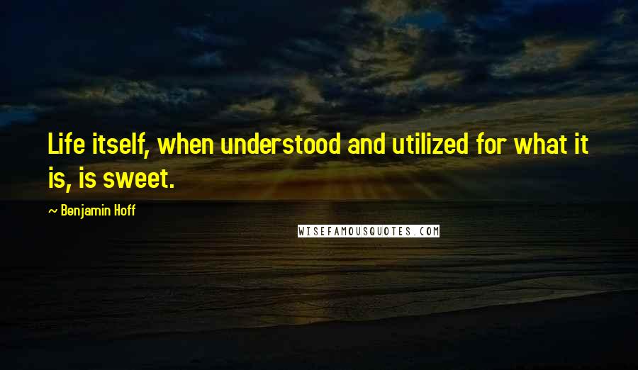 Benjamin Hoff Quotes: Life itself, when understood and utilized for what it is, is sweet.