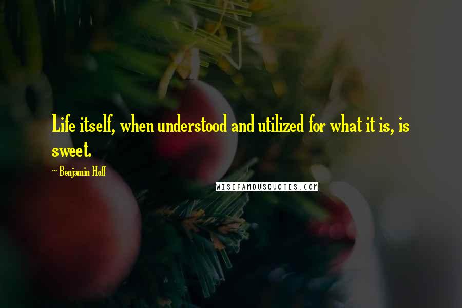 Benjamin Hoff Quotes: Life itself, when understood and utilized for what it is, is sweet.