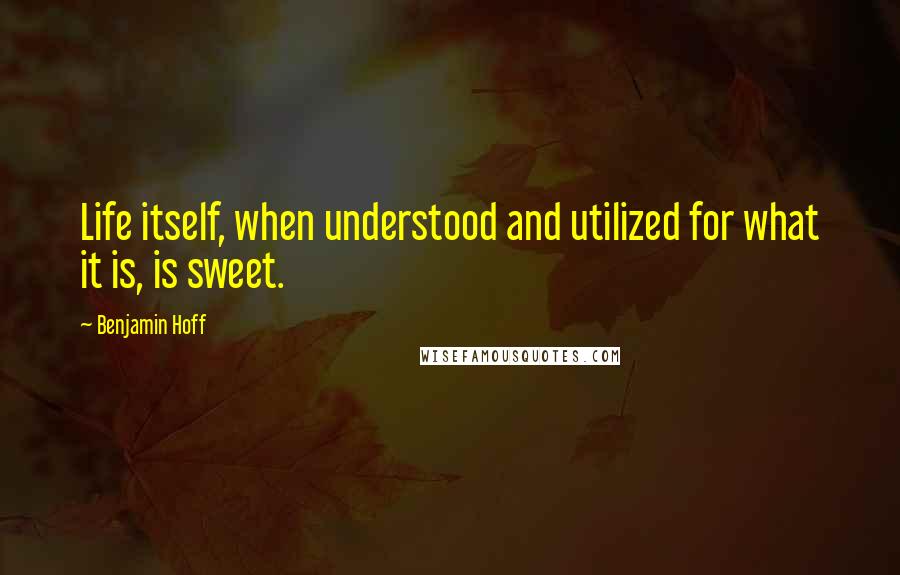 Benjamin Hoff Quotes: Life itself, when understood and utilized for what it is, is sweet.