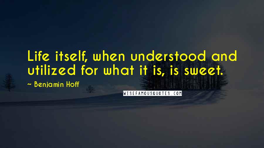 Benjamin Hoff Quotes: Life itself, when understood and utilized for what it is, is sweet.