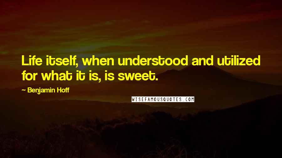 Benjamin Hoff Quotes: Life itself, when understood and utilized for what it is, is sweet.