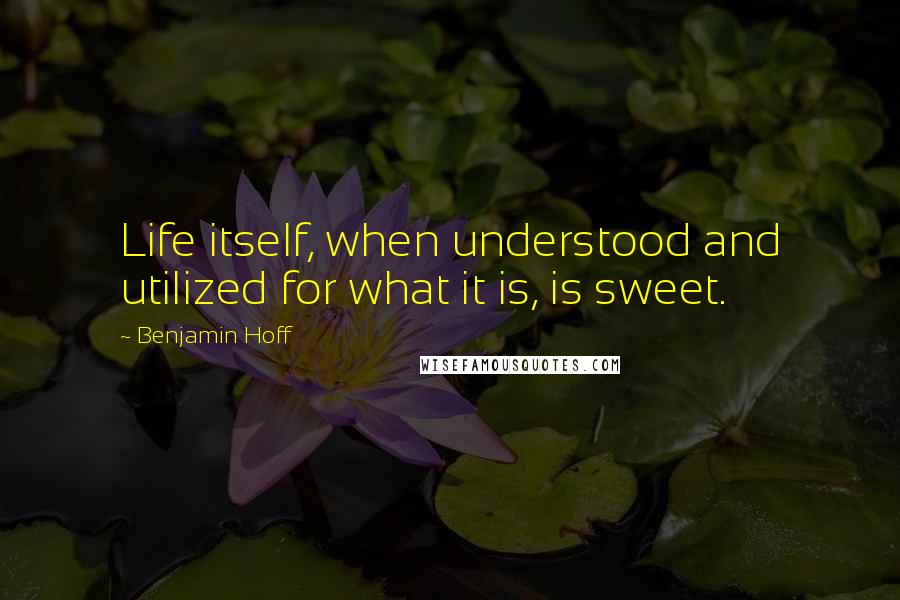 Benjamin Hoff Quotes: Life itself, when understood and utilized for what it is, is sweet.