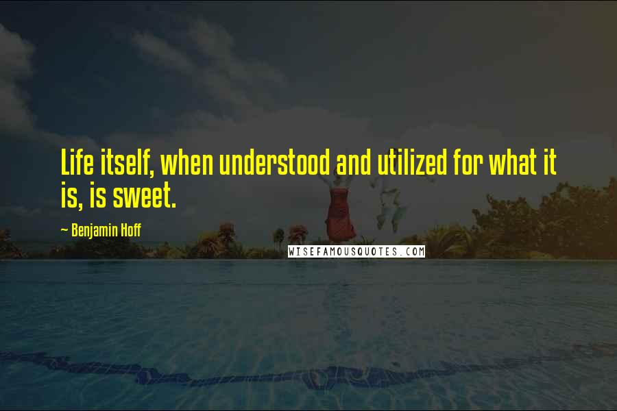 Benjamin Hoff Quotes: Life itself, when understood and utilized for what it is, is sweet.