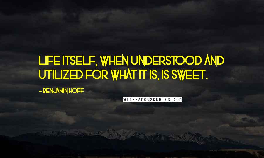 Benjamin Hoff Quotes: Life itself, when understood and utilized for what it is, is sweet.