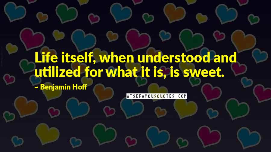 Benjamin Hoff Quotes: Life itself, when understood and utilized for what it is, is sweet.