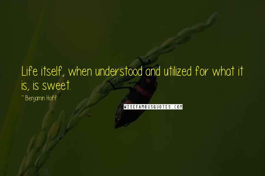 Benjamin Hoff Quotes: Life itself, when understood and utilized for what it is, is sweet.