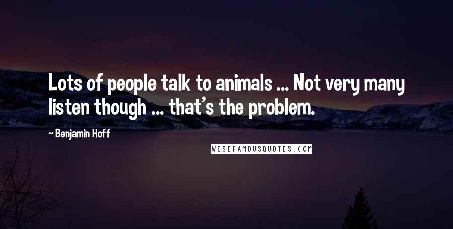 Benjamin Hoff Quotes: Lots of people talk to animals ... Not very many listen though ... that's the problem.