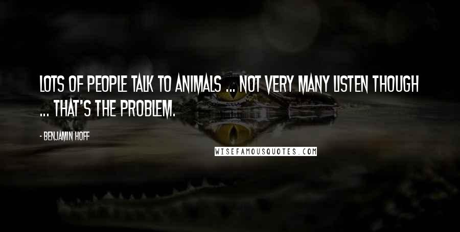 Benjamin Hoff Quotes: Lots of people talk to animals ... Not very many listen though ... that's the problem.