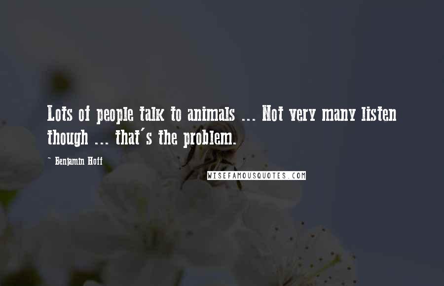 Benjamin Hoff Quotes: Lots of people talk to animals ... Not very many listen though ... that's the problem.