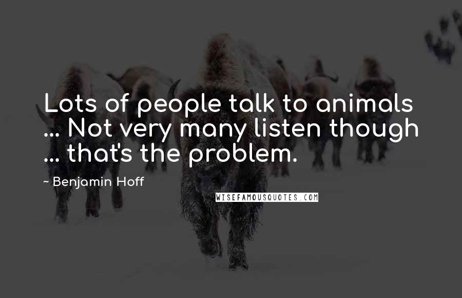 Benjamin Hoff Quotes: Lots of people talk to animals ... Not very many listen though ... that's the problem.