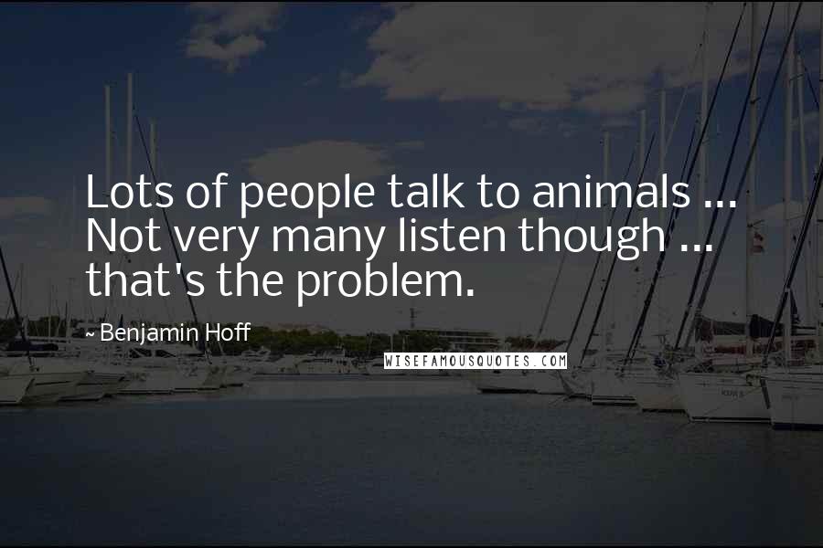 Benjamin Hoff Quotes: Lots of people talk to animals ... Not very many listen though ... that's the problem.