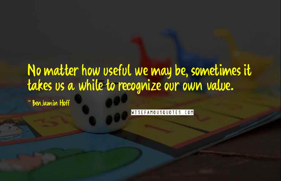 Benjamin Hoff Quotes: No matter how useful we may be, sometimes it takes us a while to recognize our own value.