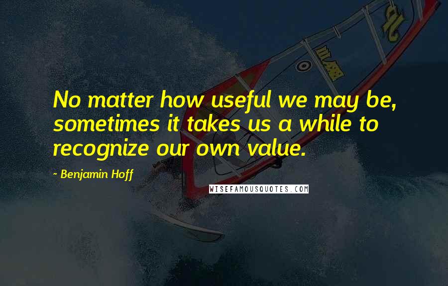 Benjamin Hoff Quotes: No matter how useful we may be, sometimes it takes us a while to recognize our own value.