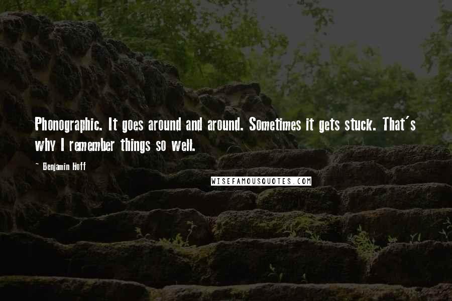 Benjamin Hoff Quotes: Phonographic. It goes around and around. Sometimes it gets stuck. That's why I remember things so well.