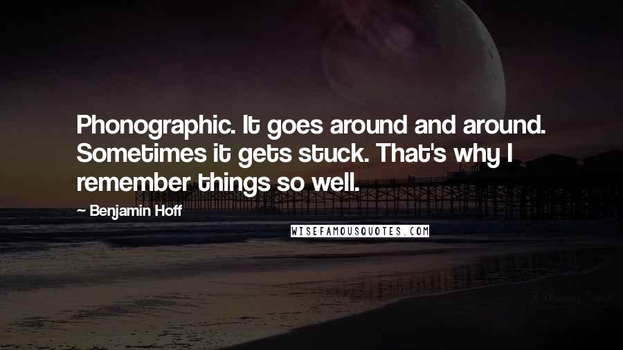 Benjamin Hoff Quotes: Phonographic. It goes around and around. Sometimes it gets stuck. That's why I remember things so well.