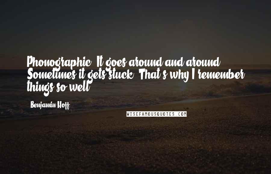 Benjamin Hoff Quotes: Phonographic. It goes around and around. Sometimes it gets stuck. That's why I remember things so well.